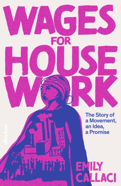 Wages for Housework : The Story of a Movement, an Idea, a Promise by Emily Callaci