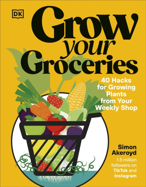 Grow Your Groceries: 40 Hacks for Growing Plants from Your Weekly Shop by Simon Akeroyd