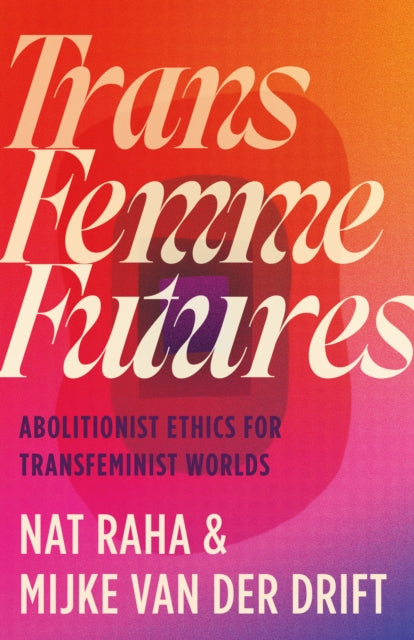 Trans Femme Futures : Abolitionist Ethics for Transfeminist Worlds by Nat Raha & Mijke van der Drift
