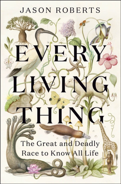 Every Living Thing : The Great and Deadly Race to Know All Life by Jason Roberts