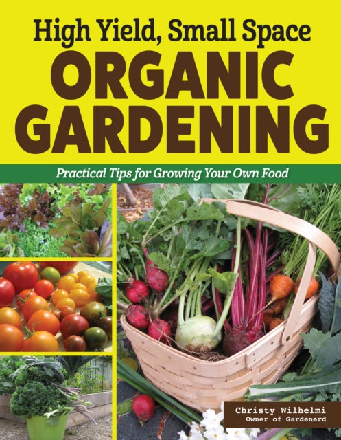 High Yield, Small Space Organic Gardening: Practical Tips for Growing Your Own Food by Christy Wilhelmi