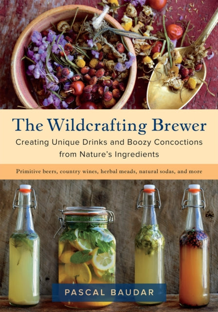 The Wildcrafting Brewer: Creating Unique Drinks and Boozy Concoctions from Nature's Ingredients by Pascal Baudar