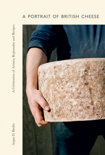 A Portrait of British Cheese: A Celebration of Artistry, Regionality and Recipes by Angus D Birditt