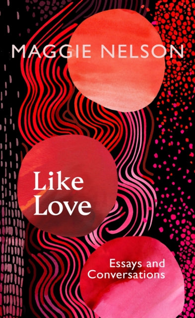 Like Love: Essays and Conversations by Maggie Nelson