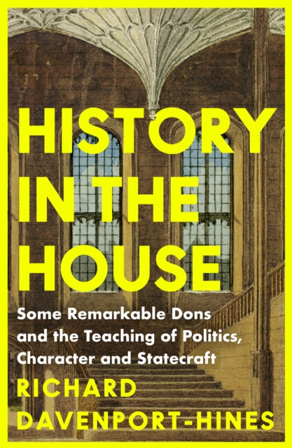 History in the House: Some Remarkable Dons and the Teaching of Politics, Character and Statecraft by Richard Davenport-Hines