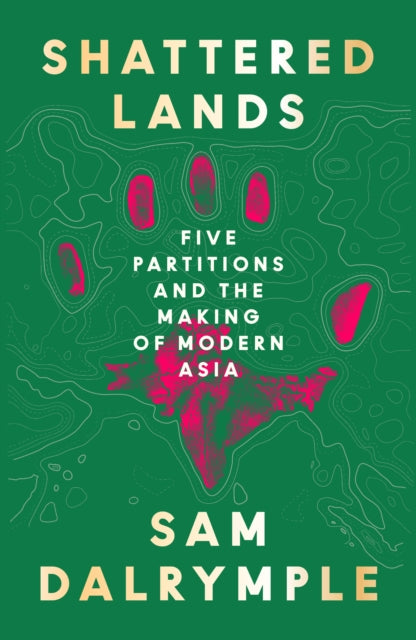 Shattered Lands: Five Partitions and the Making of Modern Asia by Sam Dalrymple