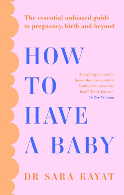 How to Have a Baby: The Essential Unbiased Guide to Pregnancy, Birth and Beyond by Dr Sara Kayat