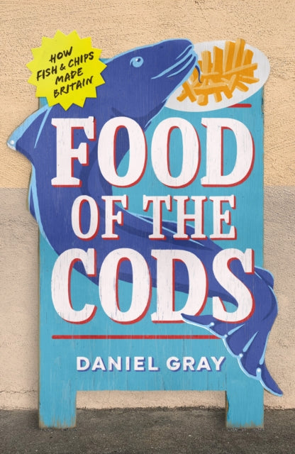 Food of the Cods: How Fish and Chips Made Britain by Daniel Gray