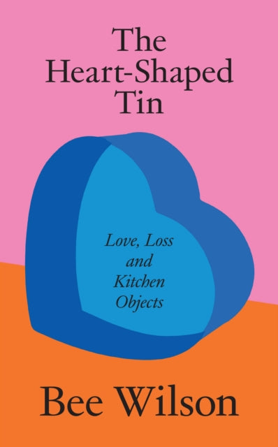The Heart-Shaped Tin: Love, Loss and Kitchen Objects by Bee Wilson