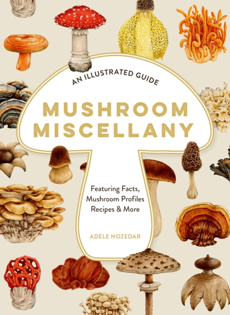 Mushroom Miscellany: An Illustrated Guide Featuring Fun Facts, Mushroom Profiles, Recipes & More by Adele Nozedar