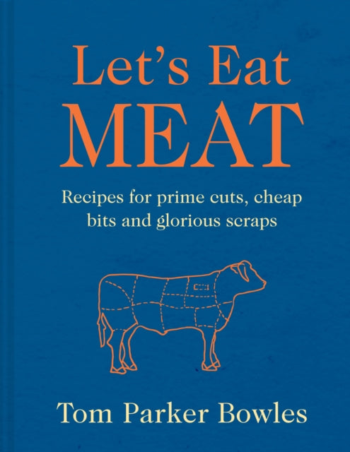 Let’s Eat Meat: Recipes for Prime Cuts, Cheap Bits and Glorious Scraps by Tom Parker Bowles