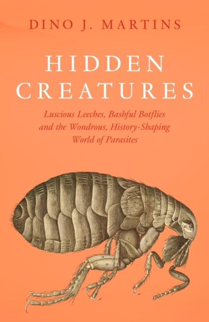 Hidden Creatures: Luscious Leeches, Bashful Botflies and the Wondrous, History-Shaping World of Parasites by Dino Martins