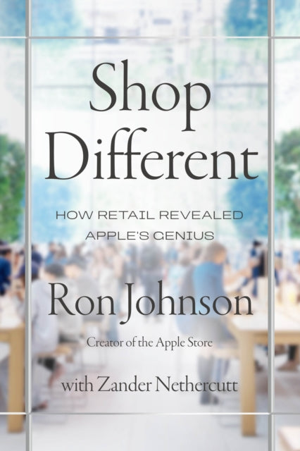 Shop Different: How Retail Revealed Apple’s Genius by Ron Johnson