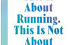 This Is About Running, This Is Not About Running: Lessons for Between and Beyond the Start and Finish Line by Chris Bennett