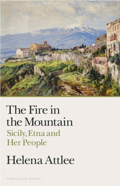 The Fire in the Mountain: Sicily, Etna and Her People by Helena Attlee