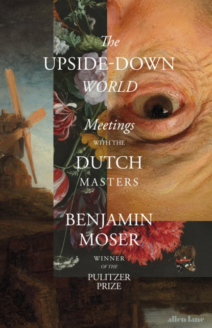 The Upside-Down World : Meetings with the Dutch Masters by Benjamin Moser