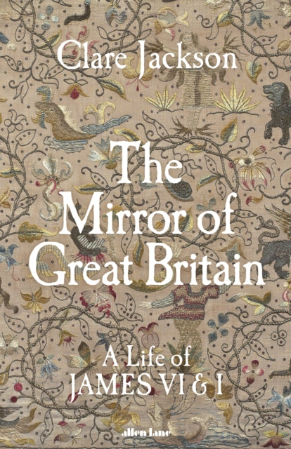 The Mirror of Great Britain: A Life of James VI & I by Clare Jackson