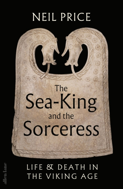 The Sea-King and the Sorceress: Life and Death in the Viking Age by Neil Price