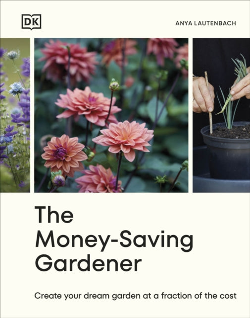 The Money-Saving Gardener: Create Your Dream Garden at a Fraction of the Cost by Anya Lautenbach