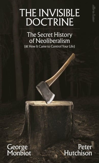 The Invisible Doctrine: The Secret History of Neoliberalism (& How It Came to Control Your Life) by George Monbiot & Peter Hutchison