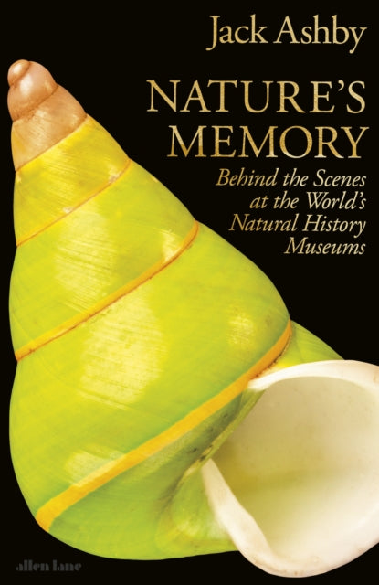 Nature's Memory: Behind the Scenes at the World’s Natural History Museums by Jack Ashby
