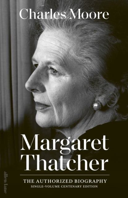 Margaret Thatcher: The Authorized Biography: Single-volume Centenary Edition by Charles Moore