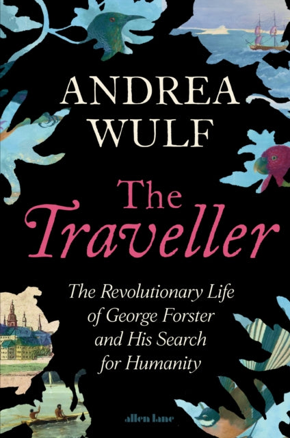 The Traveller: The Revolutionary Life of George Forster and his Search for Humanity by Andrea Wulf