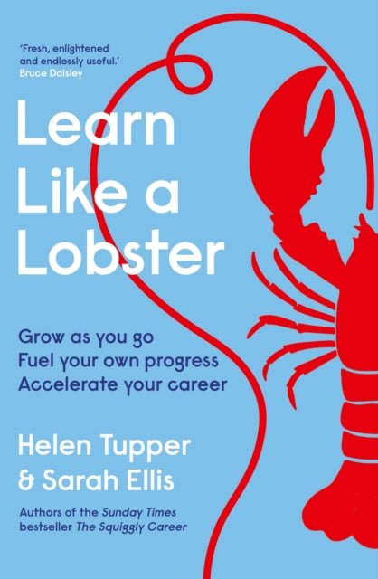 Learn Like a Lobster: Grow as you go, fuel your own progress, accelerate your career by Helen Tupper & Sarah Ellis