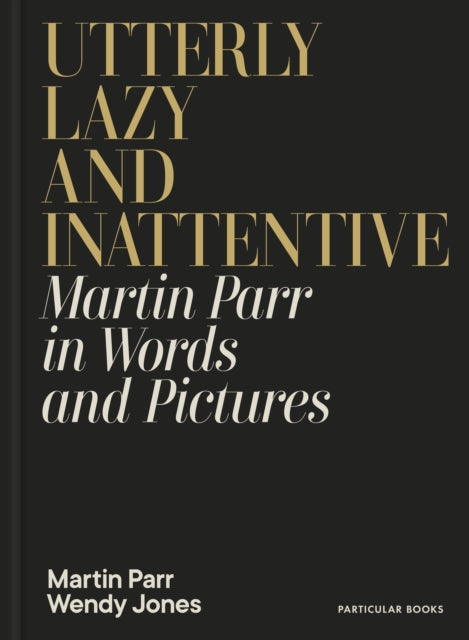 Utterly Lazy and Inattentive: Martin Parr in Words and Pictures by Martin Parr & Wendy Jones