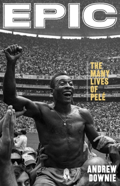 Epic: The Many Lives of Pele by Andrew Downie