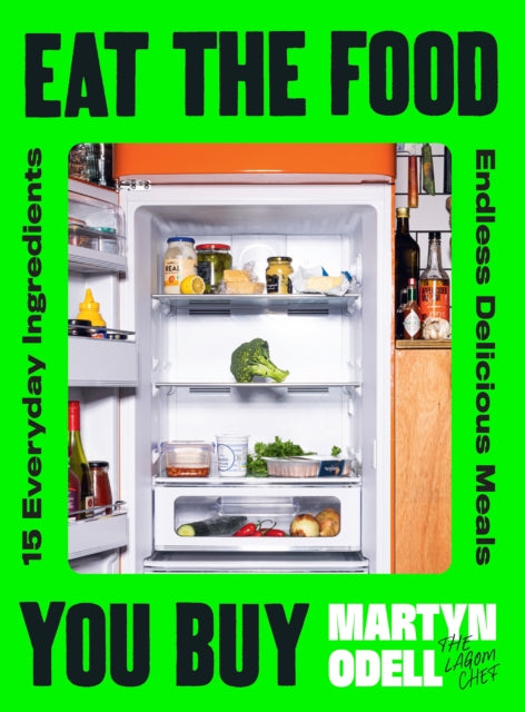 Eat The Food You Buy: 15 Everyday Ingredients, Endless Delicious Meals by Martyn Odell