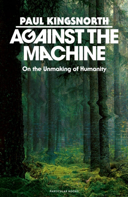 Against the Machine: On the Unmaking of Humanity by Paul Kingsnorth