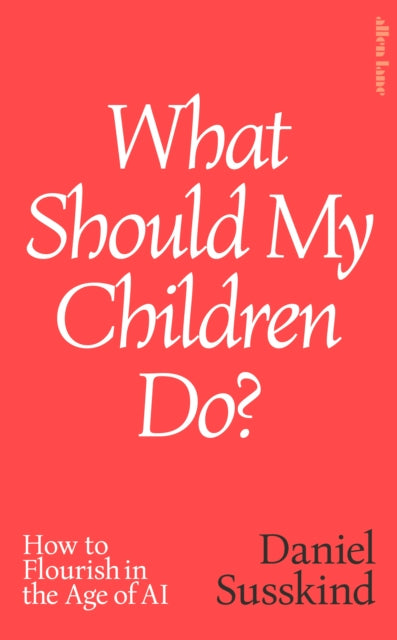 What Should My Children Do?: How to Flourish in the Age of AI by Daniel Susskind