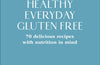 Healthy Everyday Gluten Free: 70 Delicious Recipes Designed with Nutrition in Mind