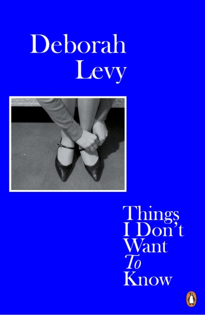 Things I Don't Want to Know: Living Autobiography 1 by Deborah Levy