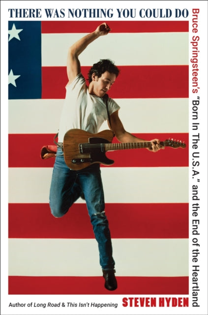 There Was Nothing You Could Do: Bruce Springsteen’s “Born In The U.S.A.” and the End of the Heartland by Steven Hyden