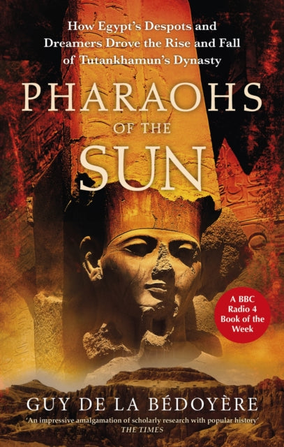 Pharaohs of the Sun: Radio 4 Book of the Week, How Egypt's Despots and Dreamers Drove the Rise and Fall of Tutankhamun's Dynasty by Guy de la Bedoyere