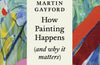 How Painting Happens (and why it matters) by Martin Gayford