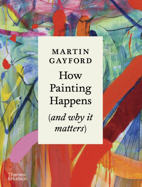 How Painting Happens (and why it matters) by Martin Gayford