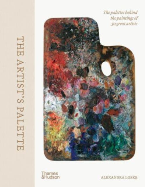 The Artist's Palette: The palettes behind the paintings of 50 great artists by Alexandra Loske