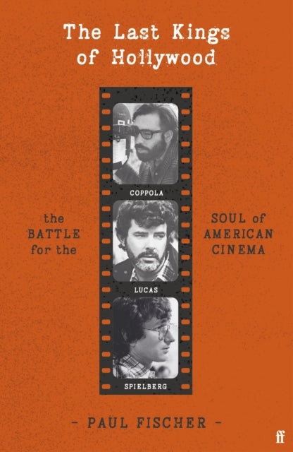 The Last Kings of Hollywood: Coppola, Lucas, Spielberg - And the Battle for the Soul of American Cinema by Paul Fischer