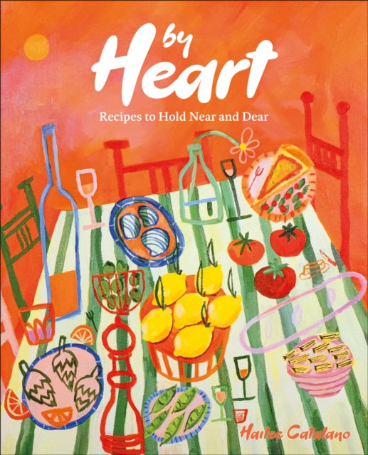 By Heart: Recipes to Hold Near and Dear by Hailee Catalano