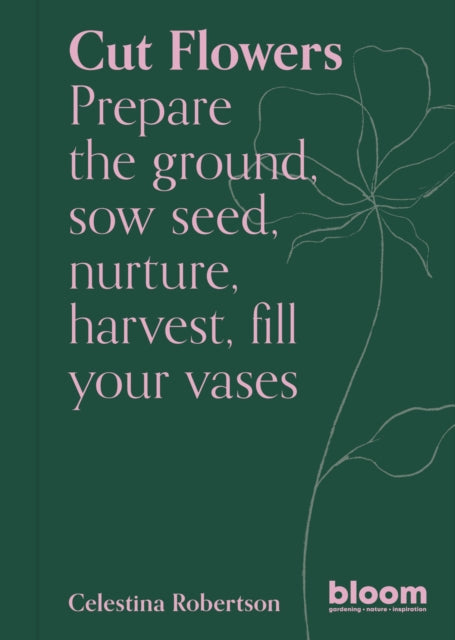 Cut Flowers: Bloom Gardener's Guide: Prepare the ground, sow seed, nurture, harvest, fill your vases by Celestina Robertson