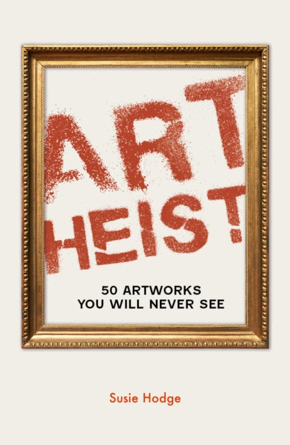 Art Heist: 50 Artworks You Will Never See by Susie Hodge