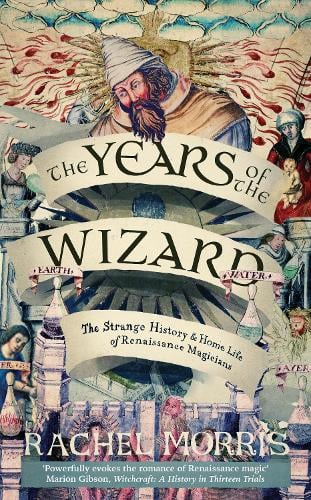 The Years of the Wizard: The Strange History and Home Life of Renaissance Magicians by Rachel Morris