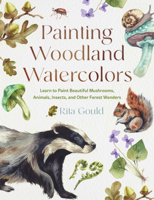 Painting Woodland Watercolors: Learn to Paint Beautiful Mushrooms, Animals, Insects, and Other Forest Wonders by Rita Gould