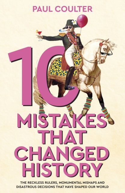 10 Mistakes That Changed History: The Reckless Rulers, Monumental Mishaps and Disastrous Decisions That Have Shaped Our World. by Paul Coulter