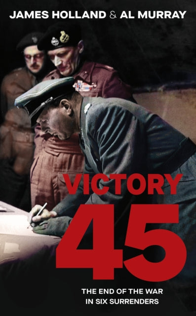 Victory 45: The End of the War in Six Surrenders by James Holland & Al Murray (SIGNED)