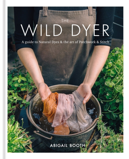 The Wild Dyer: A guide to natural dyes & the art of patchwork & stitch by Abigail Booth Sivyer