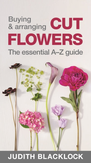 Buying & Arranging Cut Flowers - The Essential A-Z Guide by Judith Blacklock